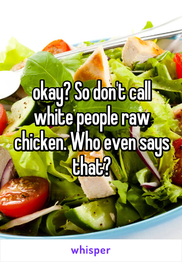 okay? So don't call white people raw chicken. Who even says that?