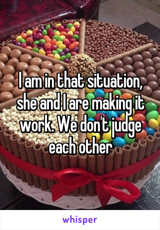 I am in that situation, she and I are making it work. We don't judge each other