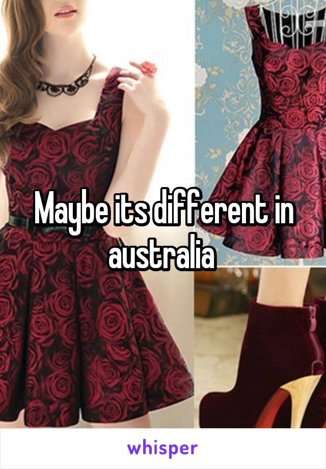Maybe its different in australia 