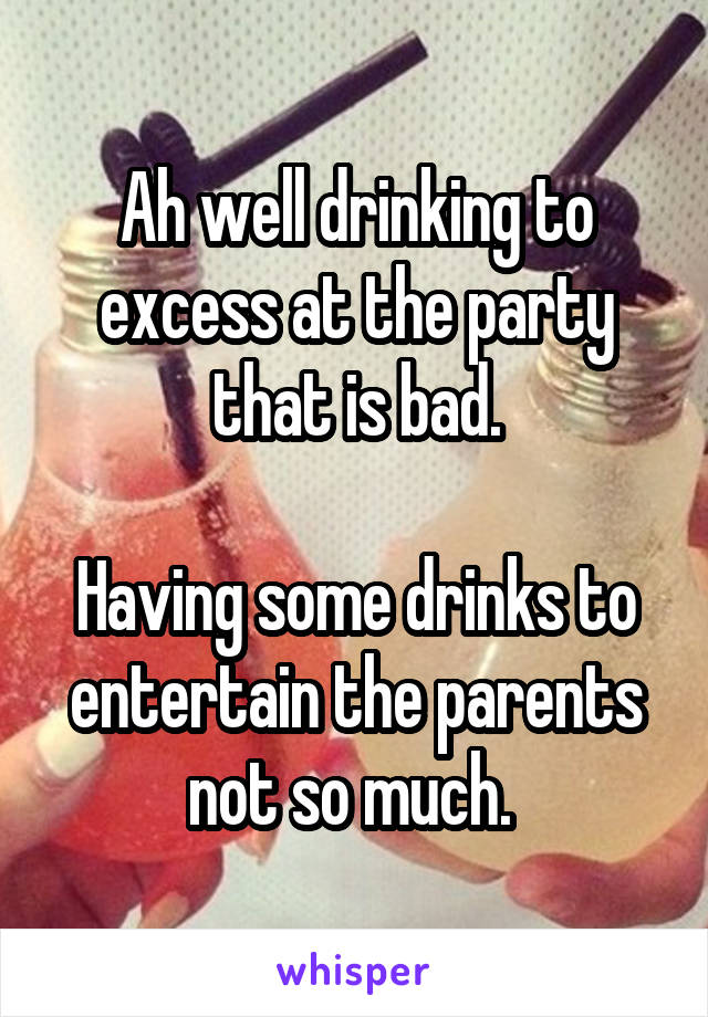 Ah well drinking to excess at the party that is bad.

Having some drinks to entertain the parents not so much. 