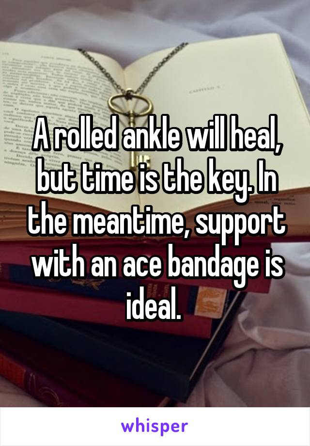 A rolled ankle will heal, but time is the key. In the meantime, support with an ace bandage is ideal. 