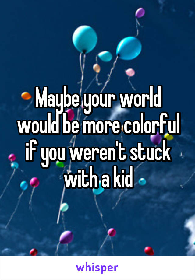 Maybe your world would be more colorful if you weren't stuck with a kid