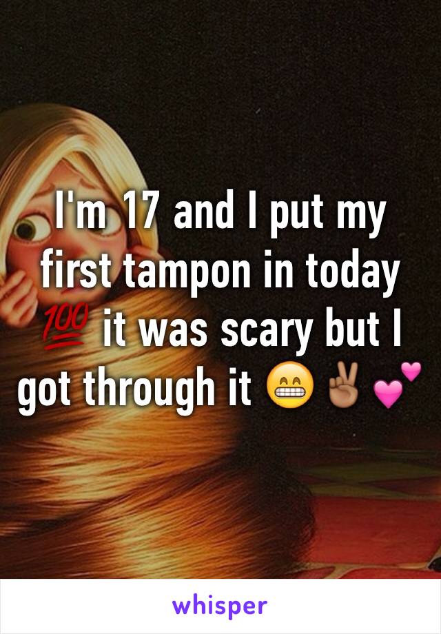 I'm 17 and I put my first tampon in today 💯 it was scary but I got through it 😁✌🏾️💕