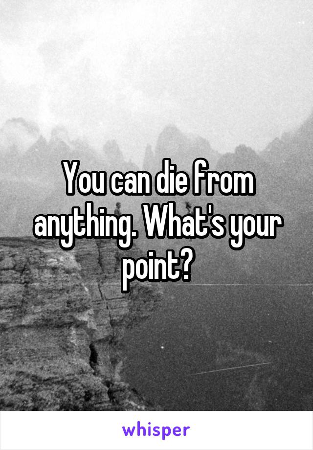 You can die from anything. What's your point?