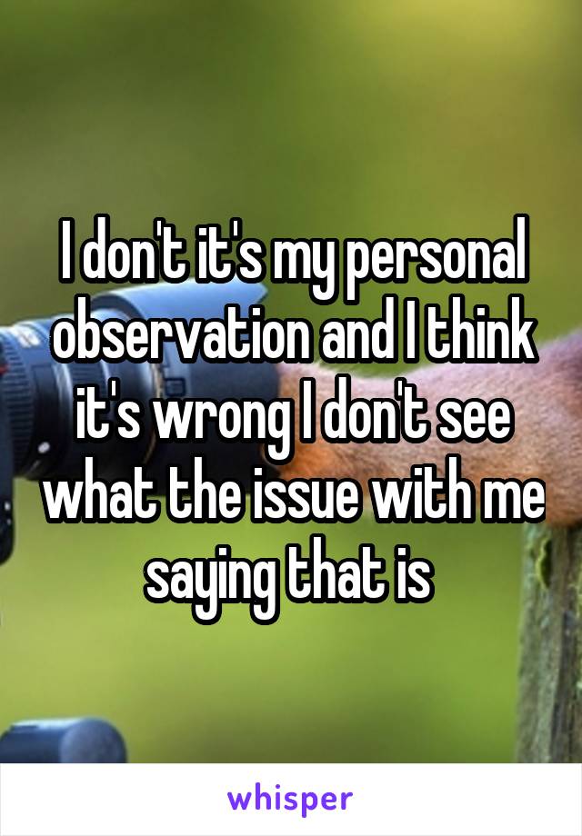 I don't it's my personal observation and I think it's wrong I don't see what the issue with me saying that is 