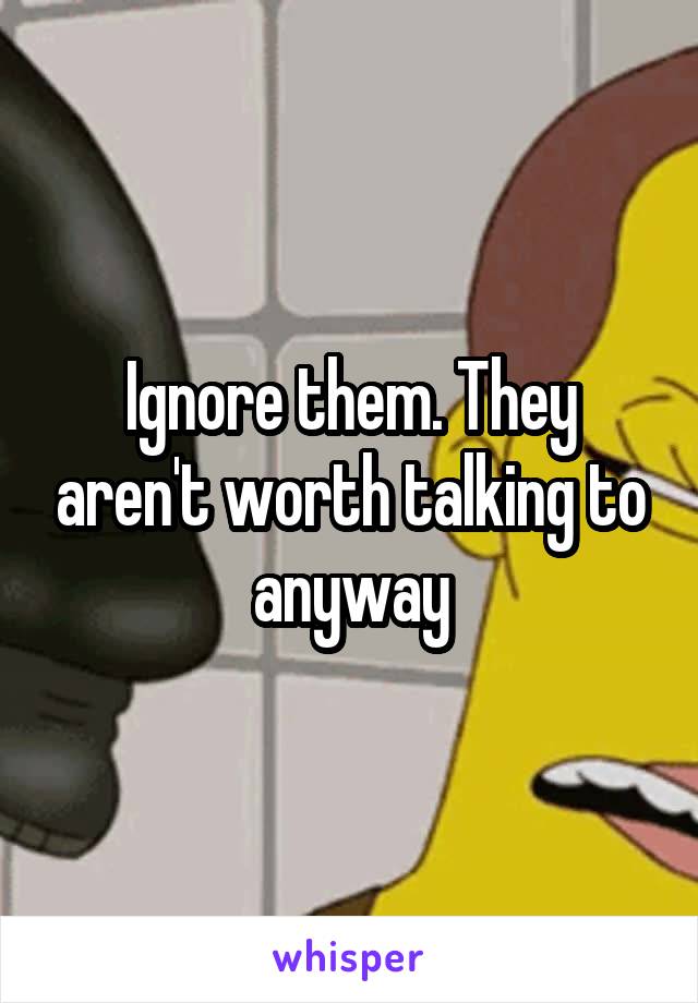 Ignore them. They aren't worth talking to anyway