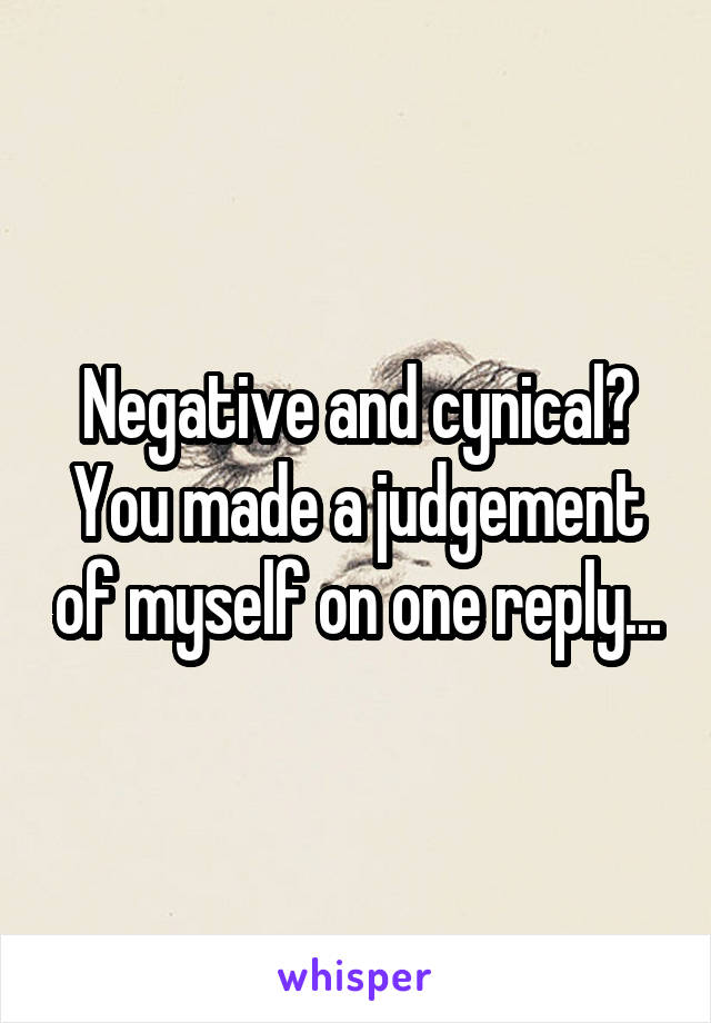 Negative and cynical? You made a judgement of myself on one reply...