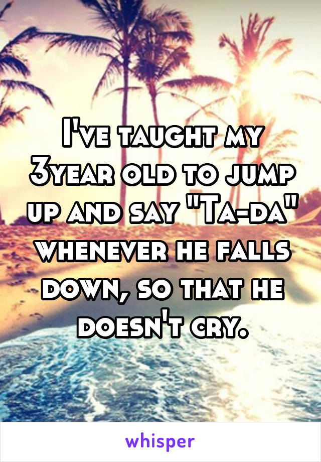 I've taught my 3year old to jump up and say "Ta-da" whenever he falls down, so that he doesn't cry.
