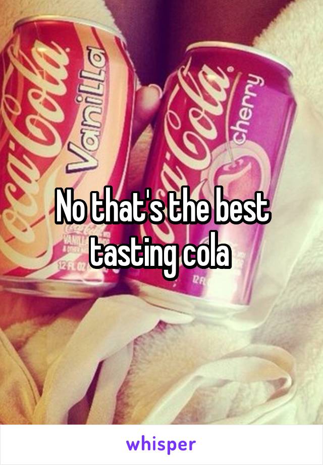 No that's the best tasting cola 