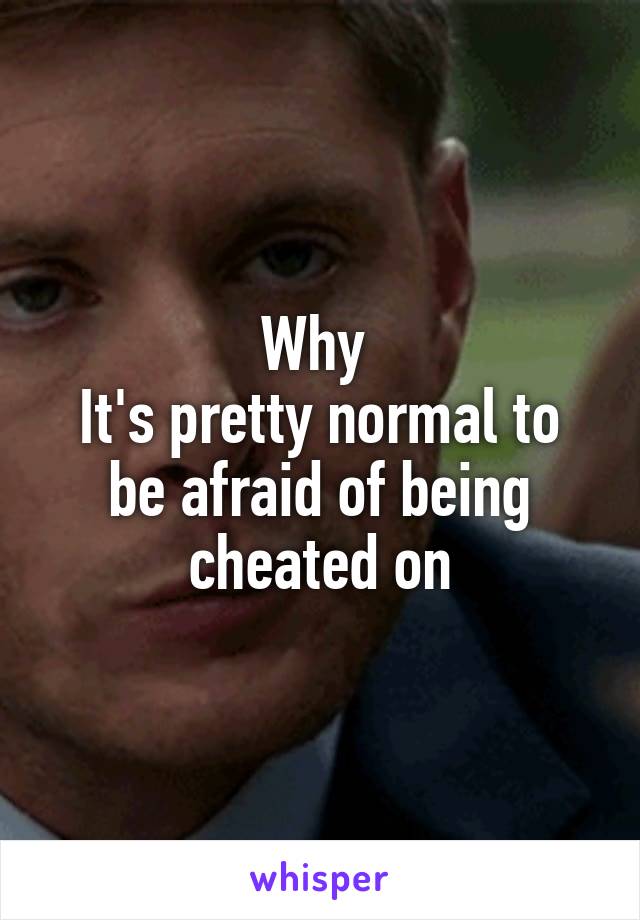 Why 
It's pretty normal to be afraid of being cheated on