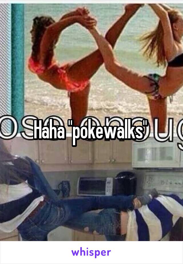 Haha "pokewalks" 