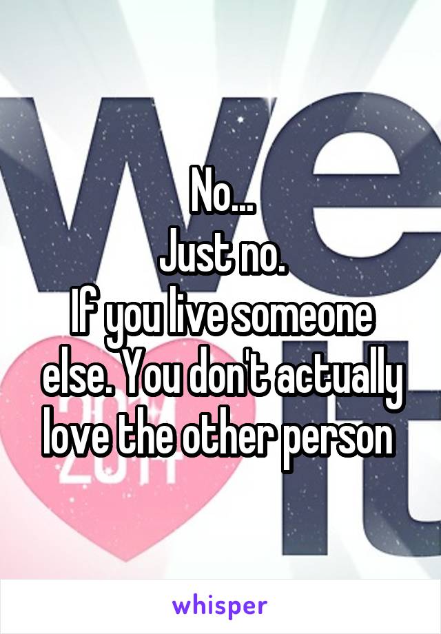 No...
Just no.
If you live someone else. You don't actually love the other person 