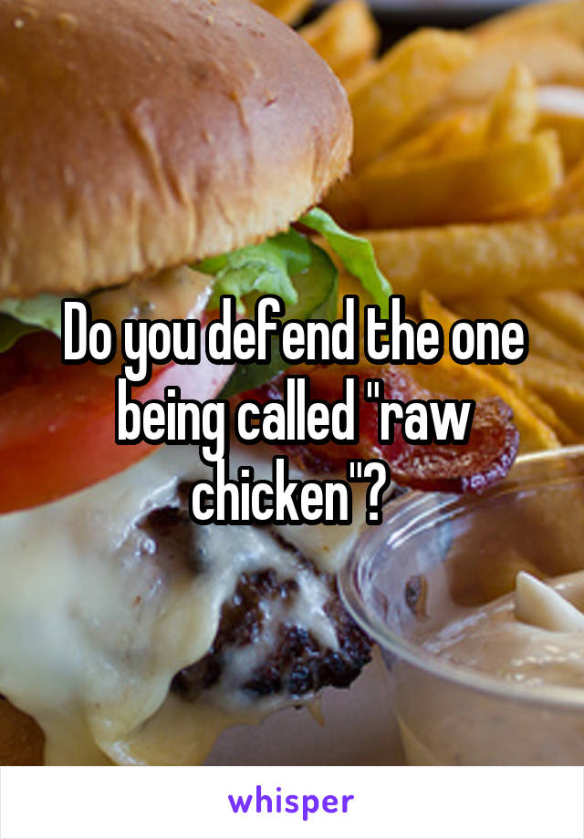 Do you defend the one being called "raw chicken"? 