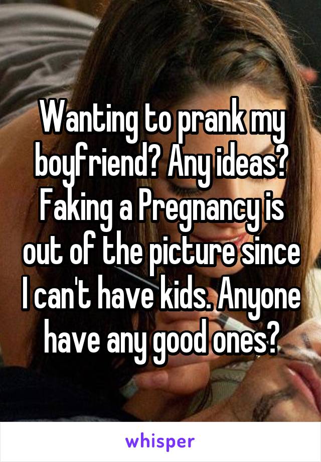 Wanting to prank my boyfriend? Any ideas? Faking a Pregnancy is out of the picture since I can't have kids. Anyone have any good ones?