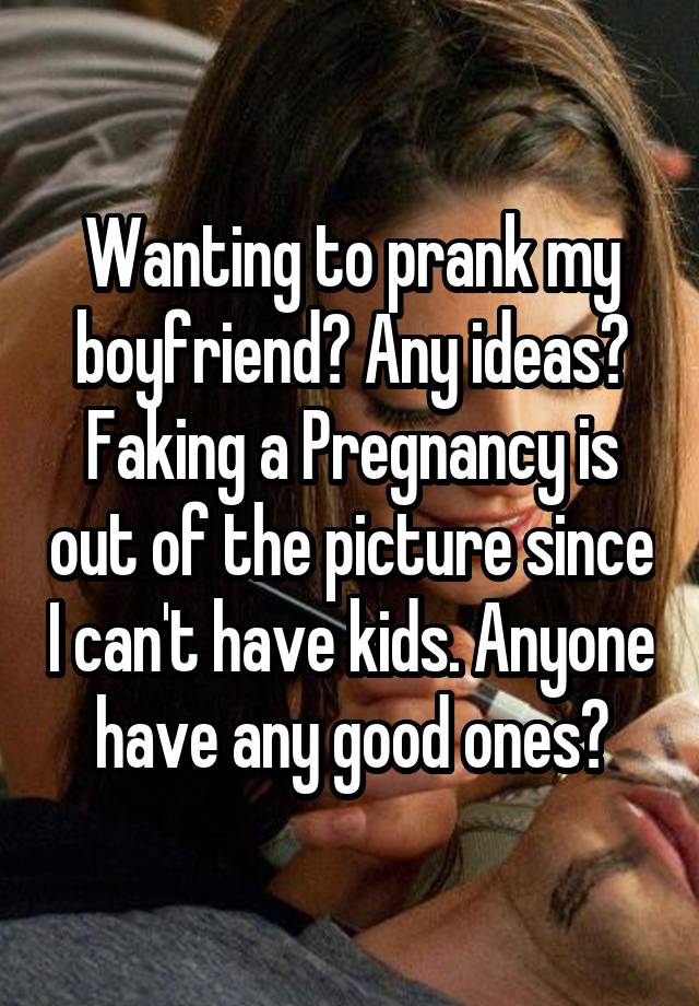 Wanting to prank my boyfriend? Any ideas? Faking a Pregnancy is out of the picture since I can't have kids. Anyone have any good ones?