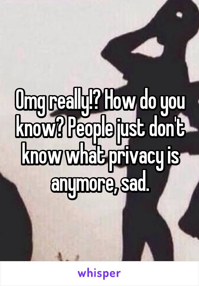 Omg really!? How do you know? People just don't know what privacy is anymore, sad.
