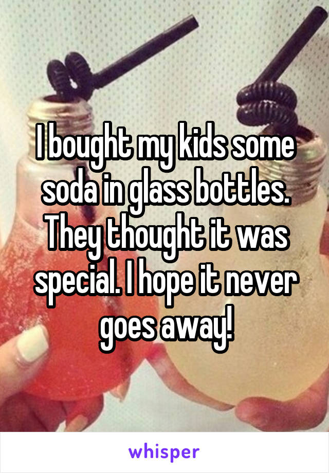 I bought my kids some soda in glass bottles. They thought it was special. I hope it never goes away!