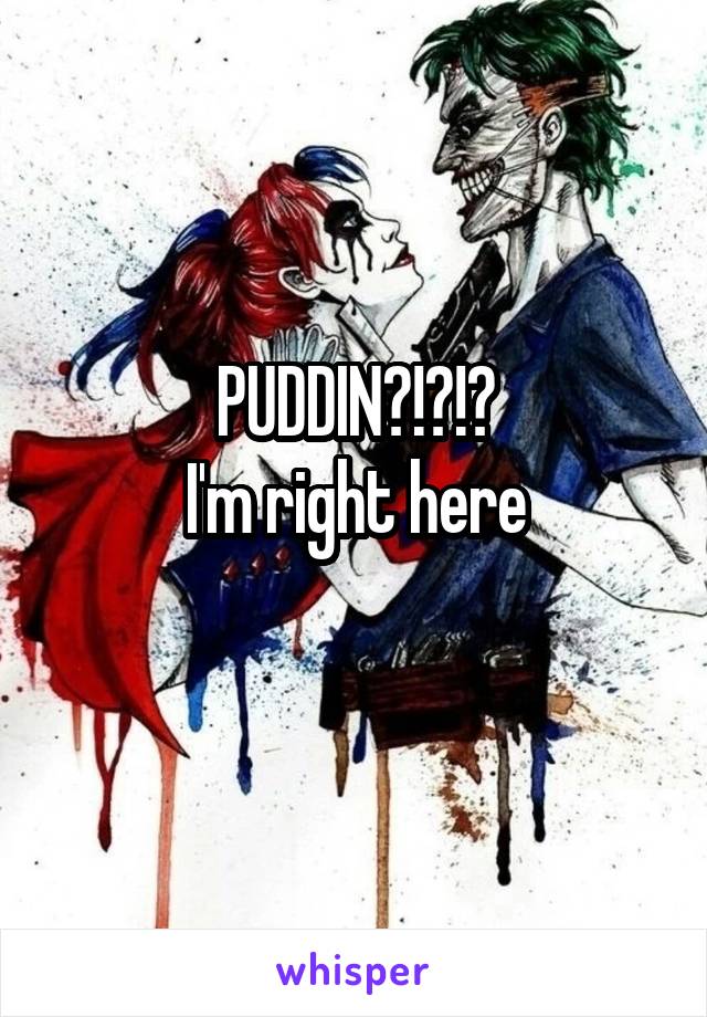 PUDDIN?!?!?
I'm right here
