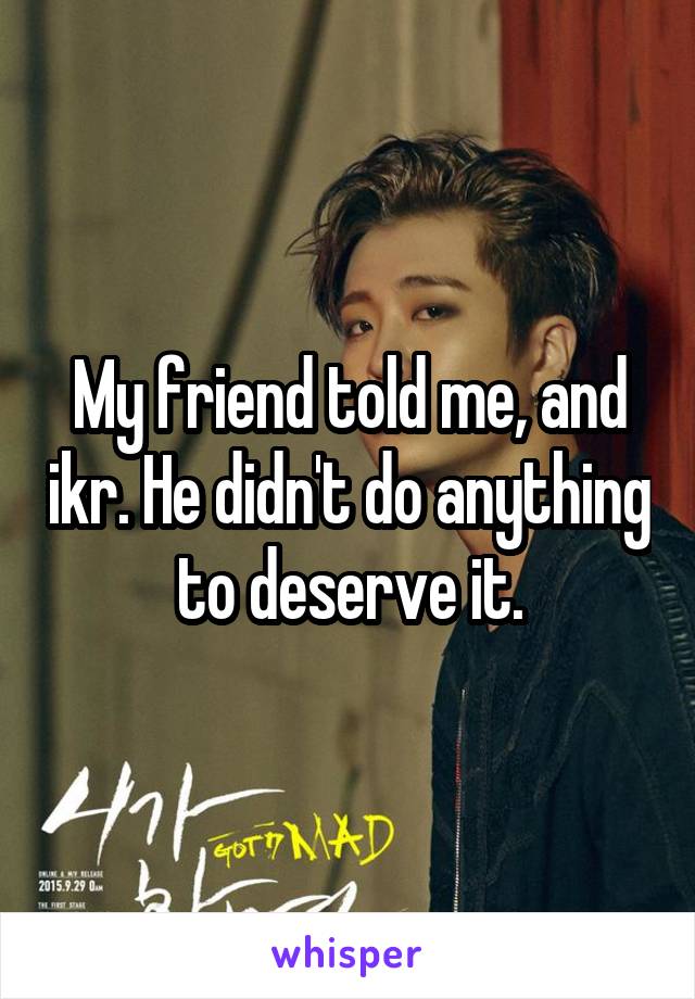 My friend told me, and ikr. He didn't do anything to deserve it.
