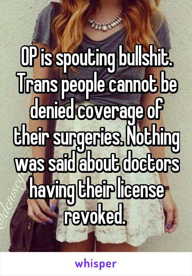 OP is spouting bullshit. Trans people cannot be denied coverage of their surgeries. Nothing was said about doctors having their license revoked. 