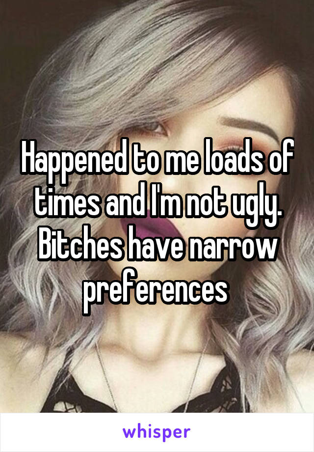 Happened to me loads of times and I'm not ugly. Bitches have narrow preferences 