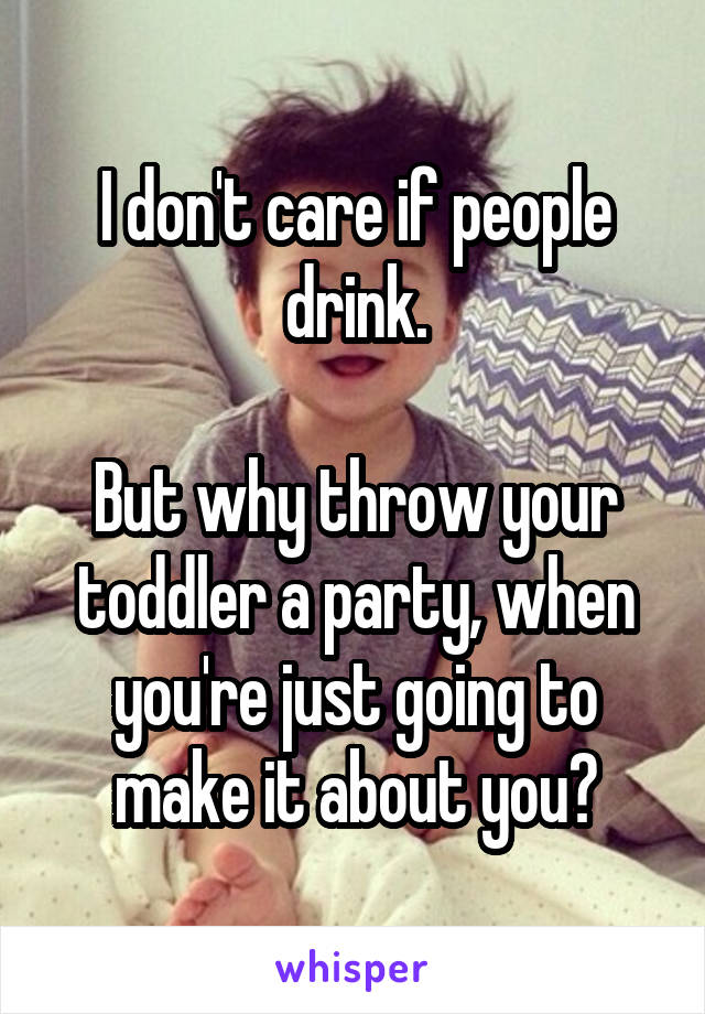 I don't care if people drink.

But why throw your toddler a party, when you're just going to make it about you?