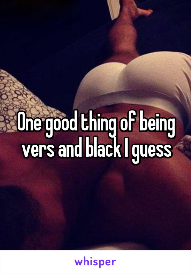 One good thing of being vers and black I guess