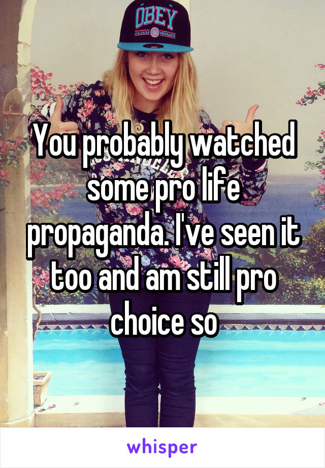 You probably watched some pro life propaganda. I've seen it too and am still pro choice so