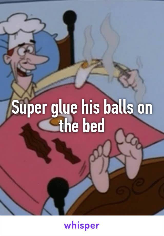 Super glue his balls on the bed