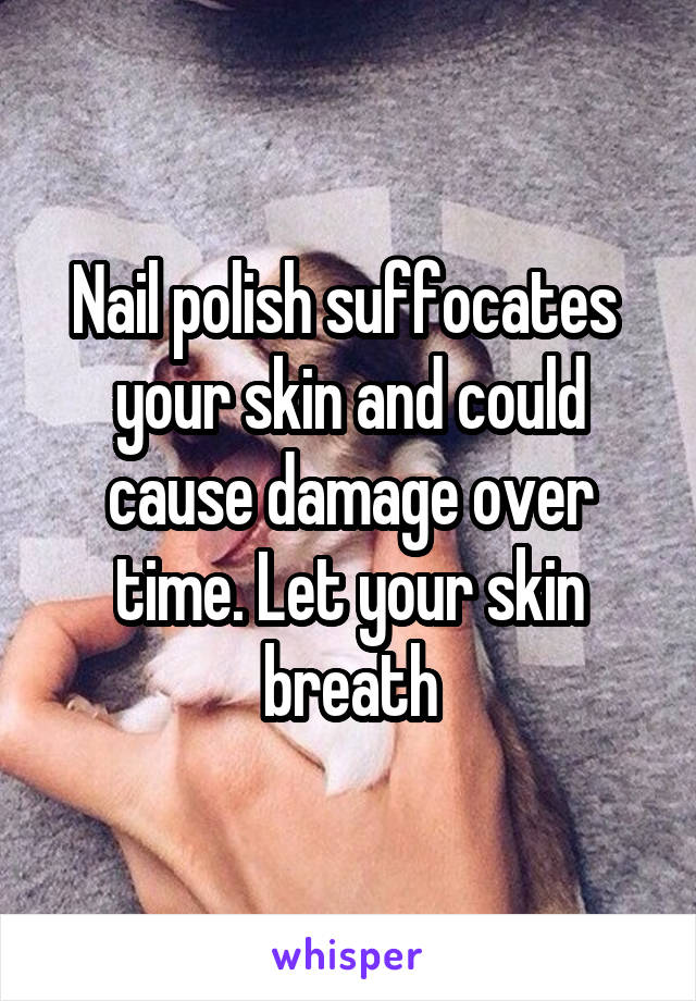 Nail polish suffocates  your skin and could cause damage over time. Let your skin breath