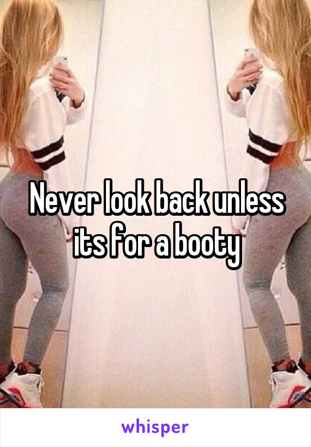 Never look back unless its for a booty