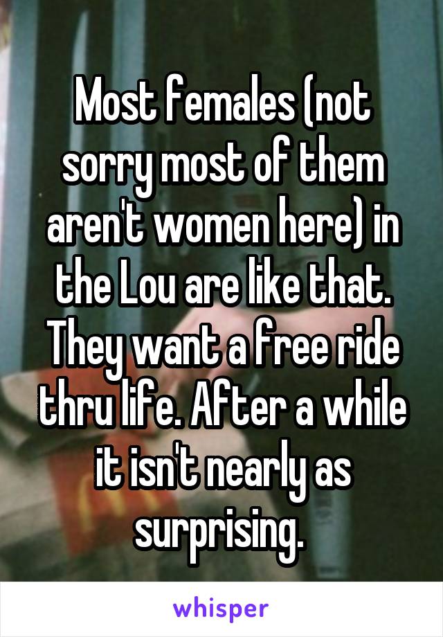 Most females (not sorry most of them aren't women here) in the Lou are like that. They want a free ride thru life. After a while it isn't nearly as surprising. 