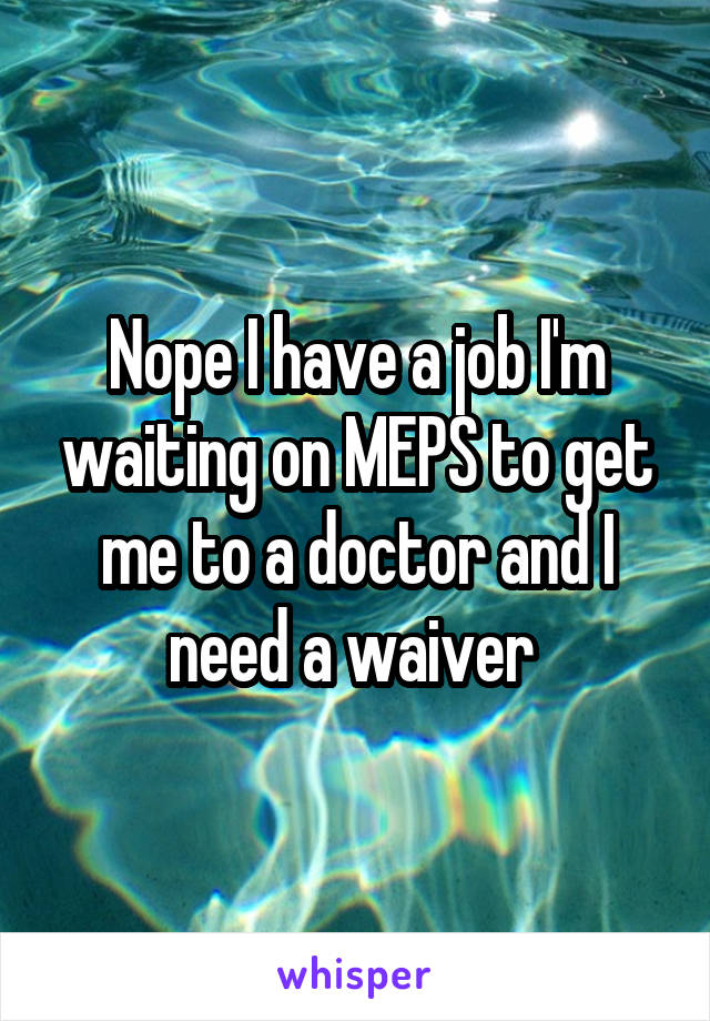 Nope I have a job I'm waiting on MEPS to get me to a doctor and I need a waiver 