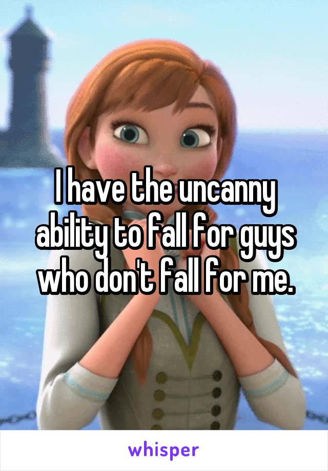 I have the uncanny ability to fall for guys who don't fall for me.