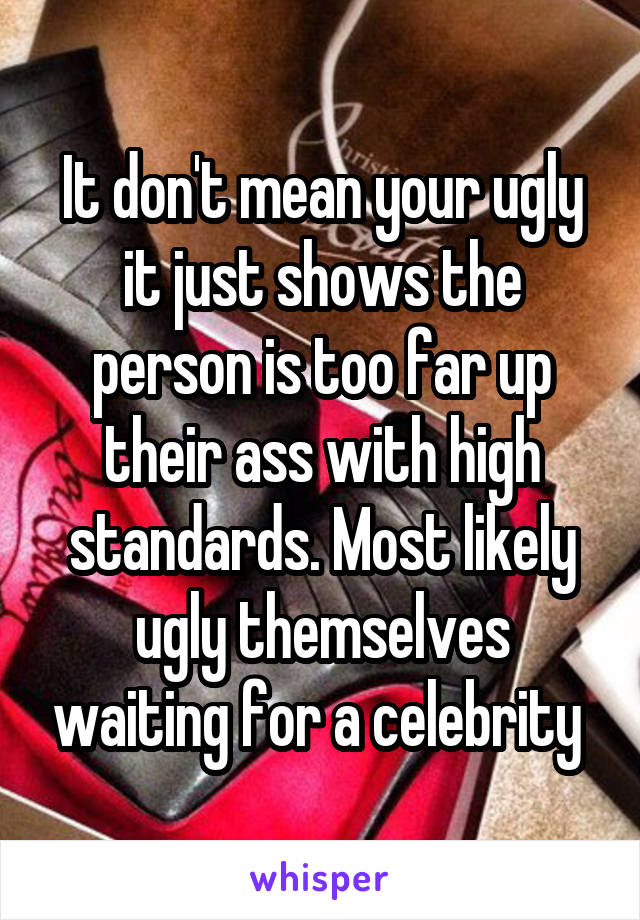 It don't mean your ugly it just shows the person is too far up their ass with high standards. Most likely ugly themselves waiting for a celebrity 