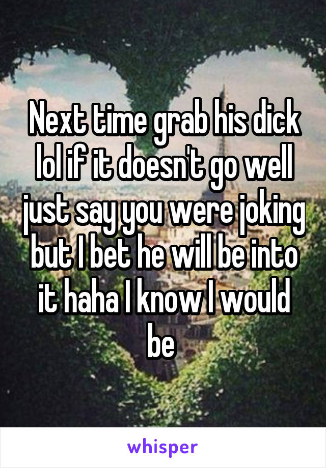 Next time grab his dick lol if it doesn't go well just say you were joking but I bet he will be into it haha I know I would be 