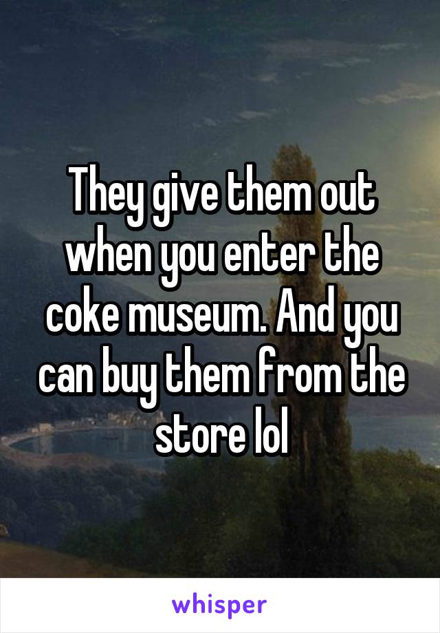 They give them out when you enter the coke museum. And you can buy them from the store lol