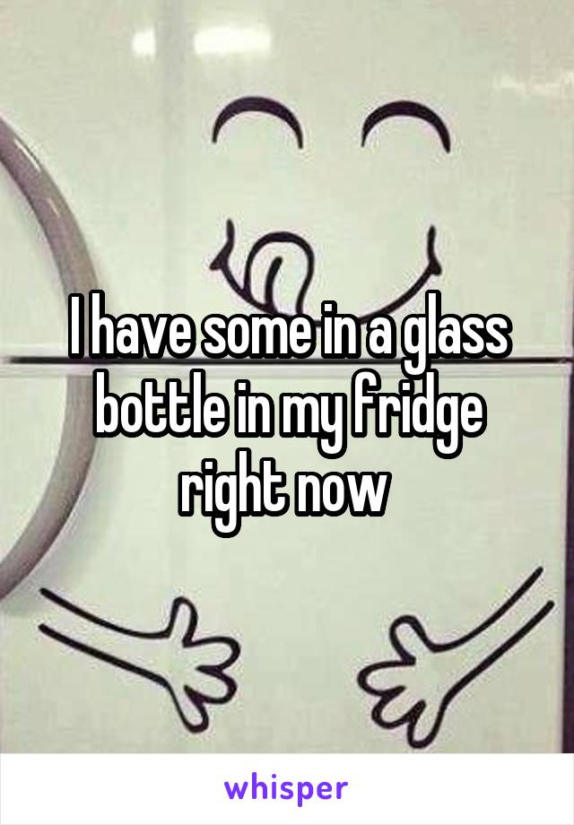 I have some in a glass bottle in my fridge right now 