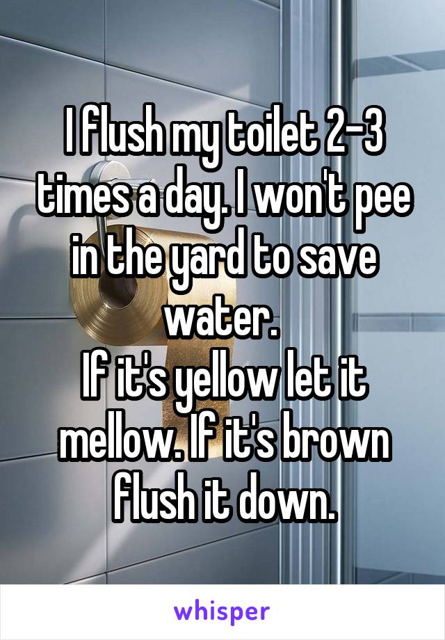 I flush my toilet 2-3 times a day. I won't pee in the yard to save water. 
If it's yellow let it mellow. If it's brown flush it down.