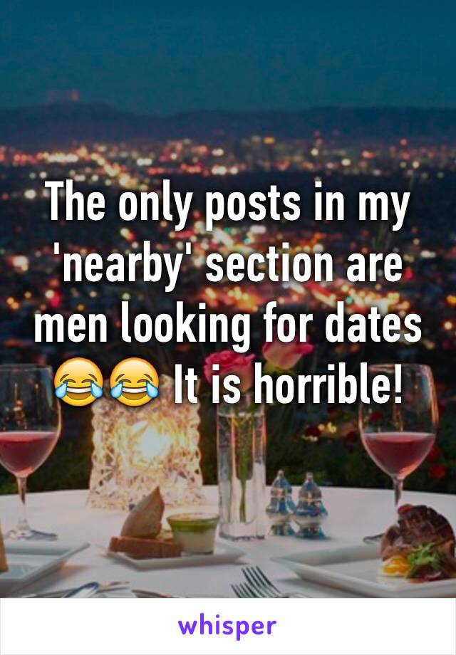 The only posts in my 'nearby' section are men looking for dates 😂😂 It is horrible!