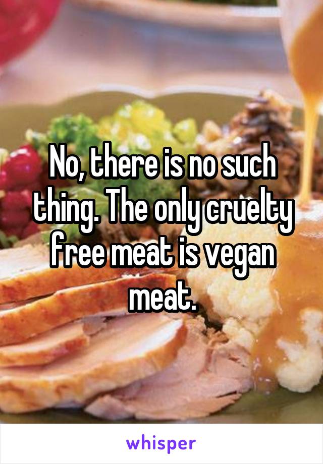 No, there is no such thing. The only cruelty free meat is vegan meat.
