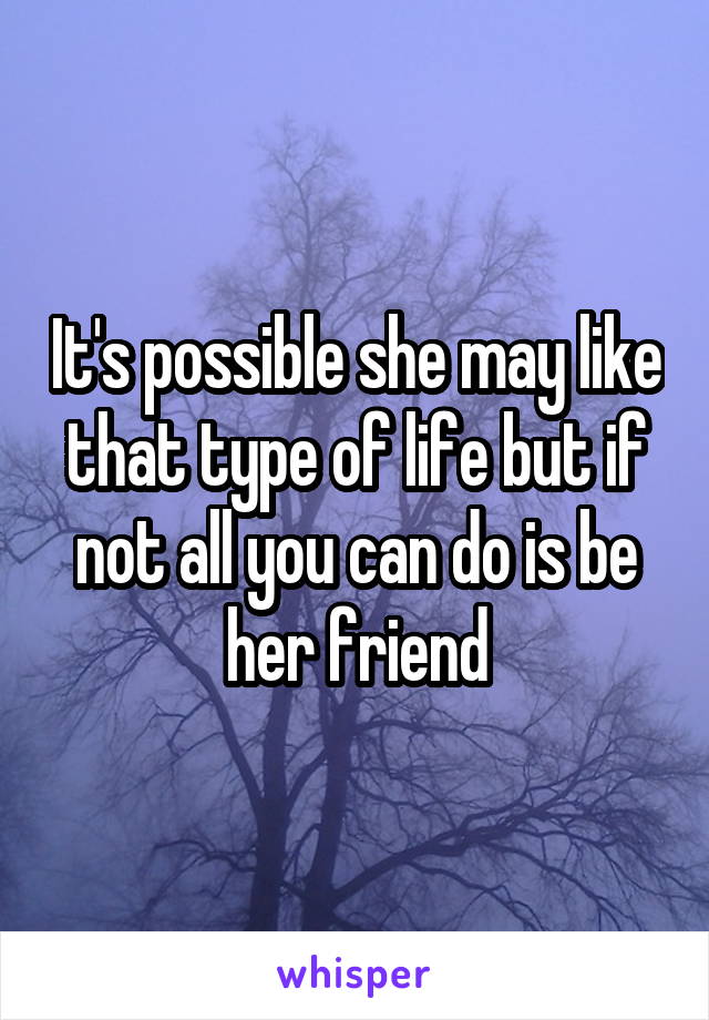 It's possible she may like that type of life but if not all you can do is be her friend