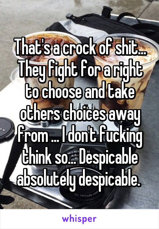 That's a crock of shit... They fight for a right to choose and take others choices away from ... I don't fucking think so... Despicable absolutely despicable. 