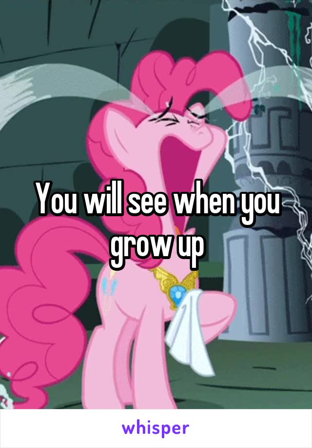 You will see when you grow up