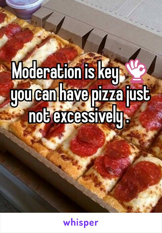 Moderation is key 👌 you can have pizza just not excessively . 