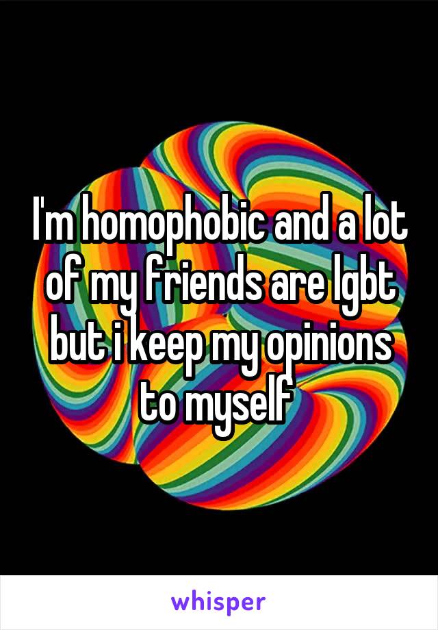 I'm homophobic and a lot of my friends are lgbt but i keep my opinions to myself 