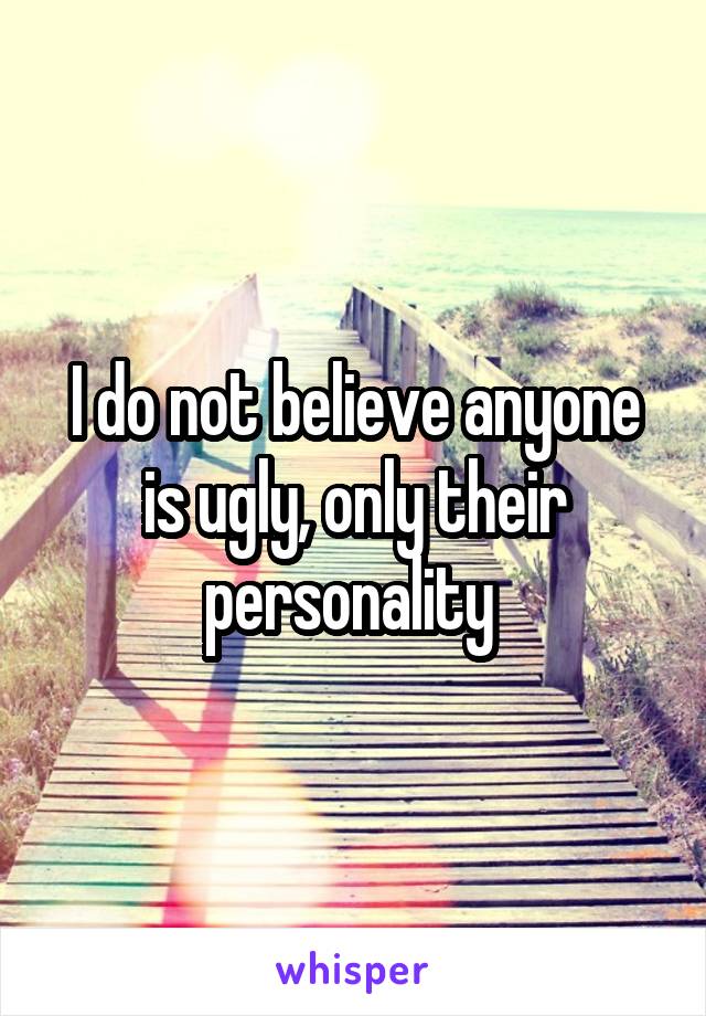 I do not believe anyone is ugly, only their personality 