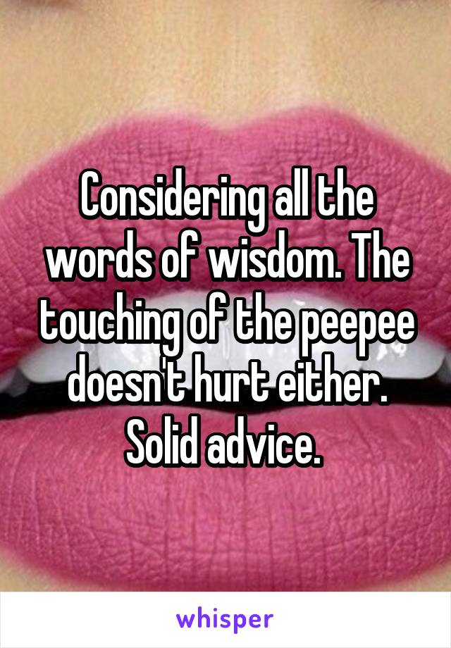 Considering all the words of wisdom. The touching of the peepee doesn't hurt either. Solid advice. 