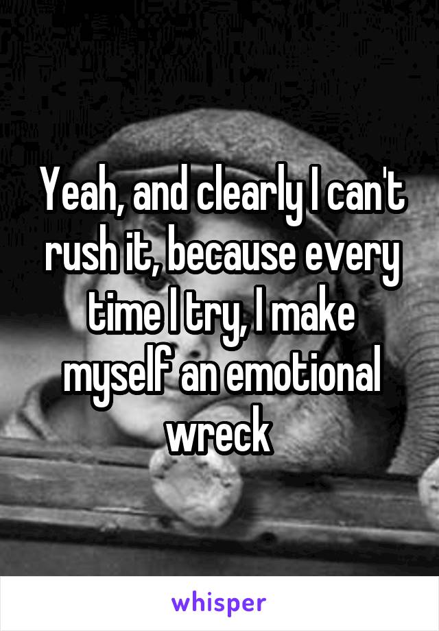 Yeah, and clearly I can't rush it, because every time I try, I make myself an emotional wreck 