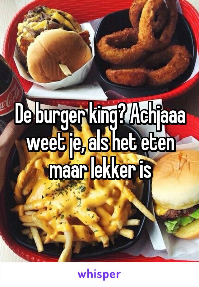 De burger king? Achjaaa weet je, als het eten maar lekker is